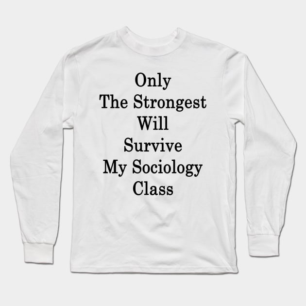 Only The Strongest Will Survive My Sociology Class Long Sleeve T-Shirt by supernova23